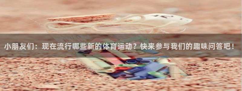 3377体育com：小朋友们：现在流行哪些新的体育运动？快来参与我们的趣味问答吧！